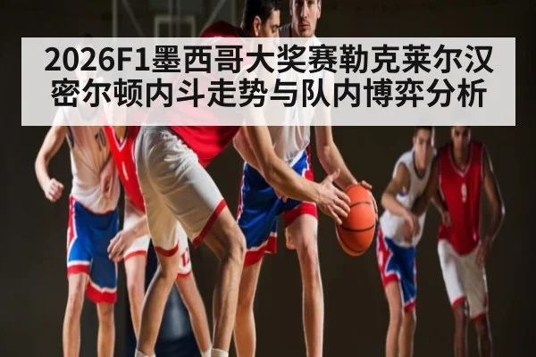 2026F1墨西哥大奖赛勒克莱尔汉密尔顿内斗走势与队内博弈分析