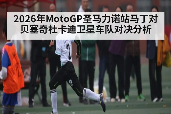 2026年MotoGP圣马力诺站马丁对贝塞奇杜卡迪卫星车队对决分析 - Kaiyun