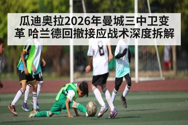 瓜迪奥拉2026年曼城三中卫变革 哈兰德回撤接应战术深度拆解 - Kaiyun